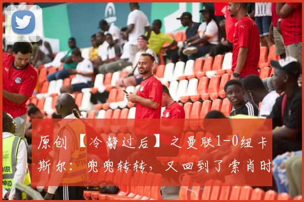 原创 【冷静过后】之曼联1-0纽卡斯尔:兜兜转转,又回到了索肖时代的起点?