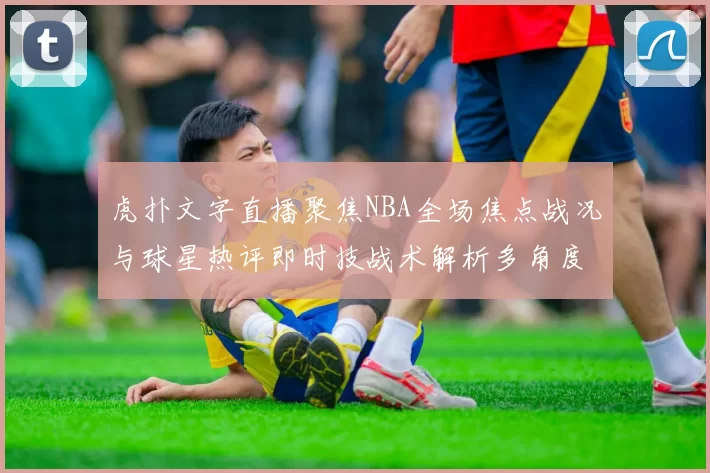 虎扑文字直播聚焦NBA全场焦点战况与球星热评即时技战术解析多角度