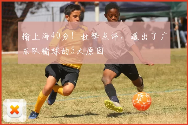 输上海40分！杜锋点评，道出了广东队输球的5大原因