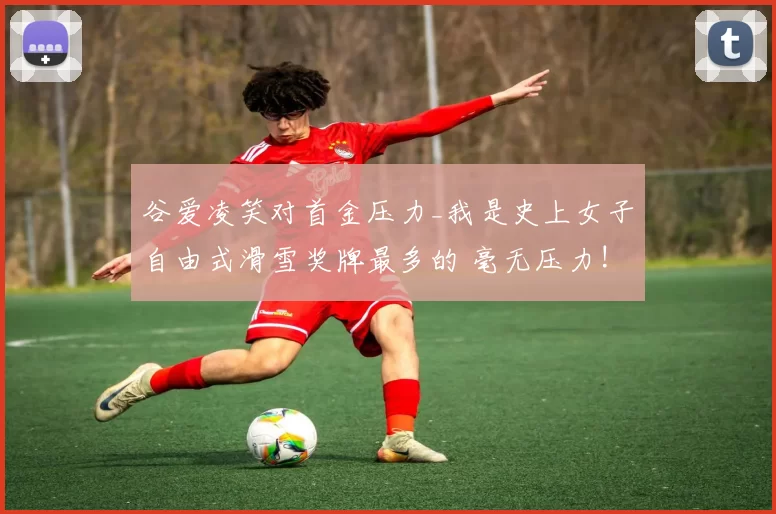 谷爱凌笑对首金压力_我是史上女子自由式滑雪奖牌最多的 毫无压力!