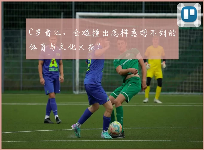C罗晋江，会碰撞出怎样意想不到的体育与文化火花？