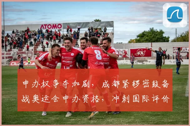 申办权争夺加剧，成都紧锣密鼓备战奥运会申办资格，冲刺国际评价