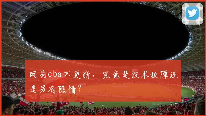 网易cba不更新，究竟是技术故障还是另有隐情？