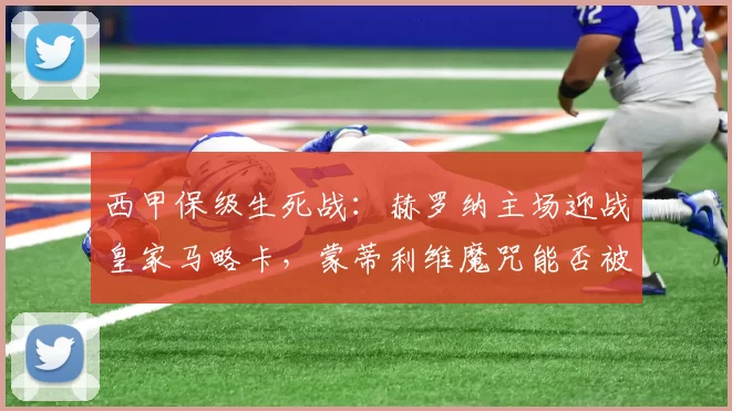西甲保级生死战：赫罗纳主场迎战皇家马略卡，蒙蒂利维魔咒能否被打破？_吉罗纳_比赛_战术