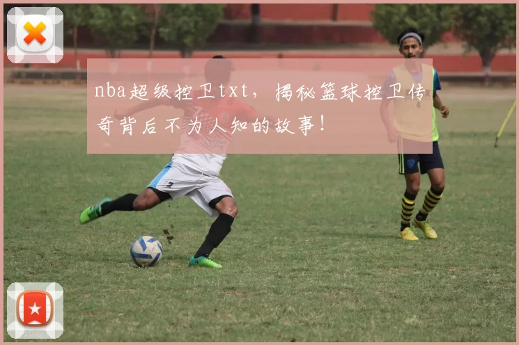 nba超级控卫txt,揭秘篮球控卫传奇背后不为人知的故事!