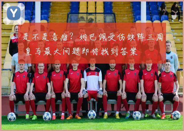 是不是毒瘤？姆巴佩受伤缺阵三周 皇马最大问题即将找到答案