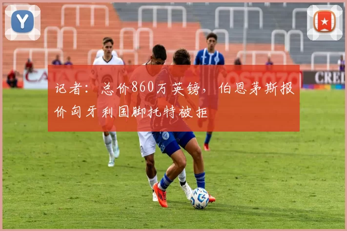 记者：总价860万英镑，伯恩茅斯报价匈牙利国脚托特被拒