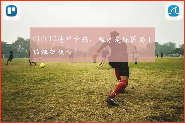 fifa17德甲中场，谁才是绿茵场上的组织核心？