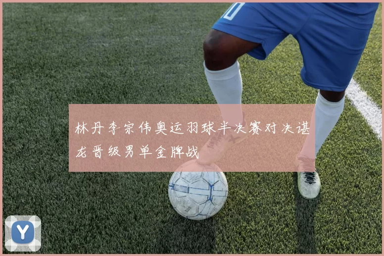 林丹李宗伟奥运羽球半决赛对决谌龙晋级男单金牌战