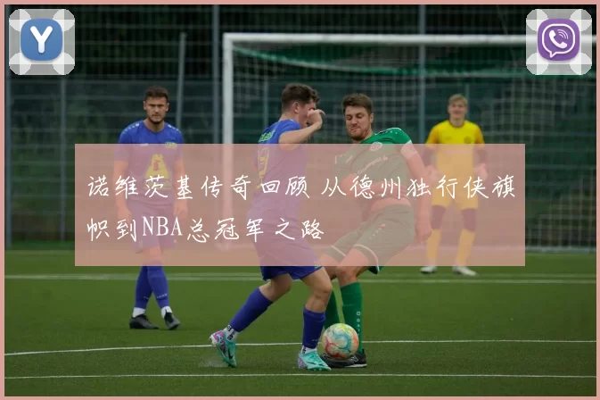 诺维茨基传奇回顾 从德州独行侠旗帜到NBA总冠军之路