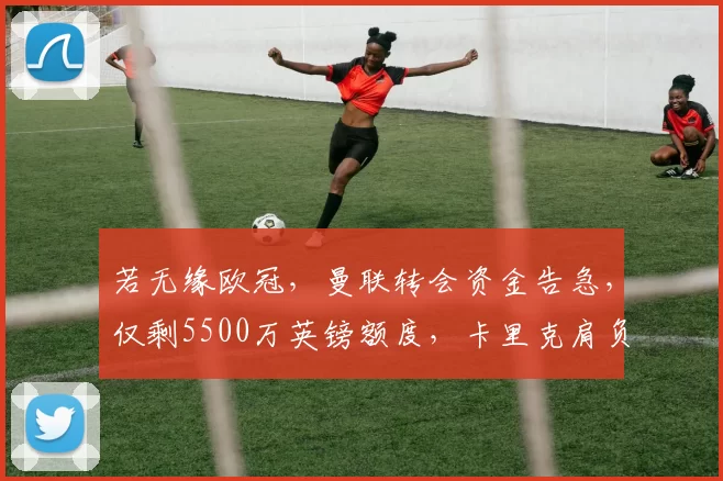 若无缘欧冠，曼联转会资金告急，仅剩5500万英镑额度，卡里克肩负重任_贝西克塔斯_罗马_曼城