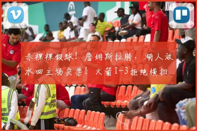 赤裸裸假球！詹姆斯拉胯，湖人放水回主场卖票！火箭1-3拒绝横扫