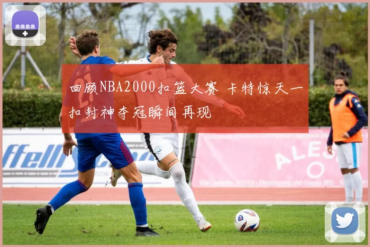 回顾NBA2000扣篮大赛 卡特惊天一扣封神夺冠瞬间再现