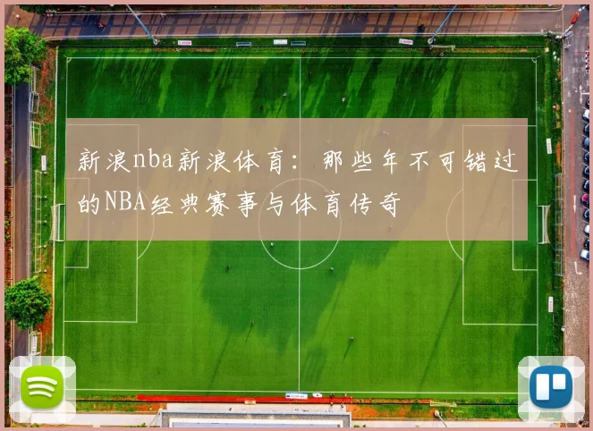 新浪nba新浪体育：那些年不可错过的NBA经典赛事与体育传奇