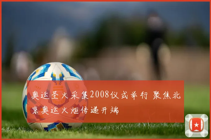 奥运圣火采集2008仪式举行 聚焦北京奥运火炬传递开端