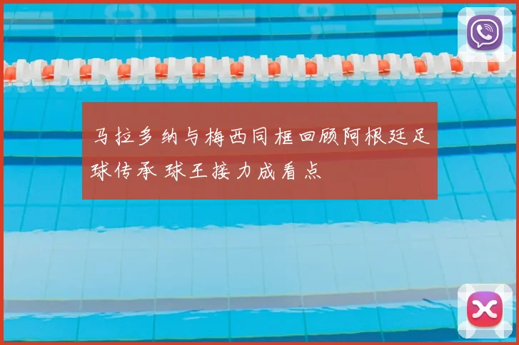 马拉多纳与梅西同框回顾阿根廷足球传承 球王接力成看点