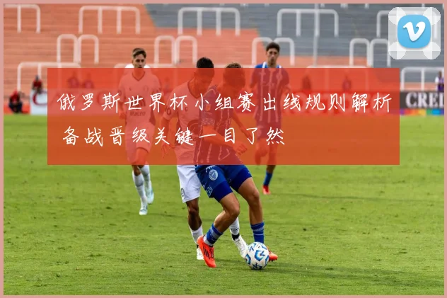 俄罗斯世界杯小组赛出线规则解析 备战晋级关键一目了然