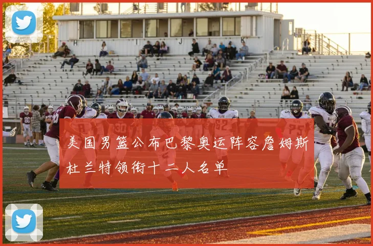 美国男篮公布巴黎奥运阵容詹姆斯杜兰特领衔十二人名单