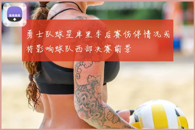 勇士队球星库里季后赛伤停情况或将影响球队西部决赛前景