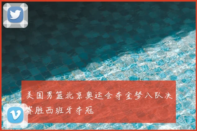 美国男篮北京奥运会夺金梦八队决赛胜西班牙夺冠