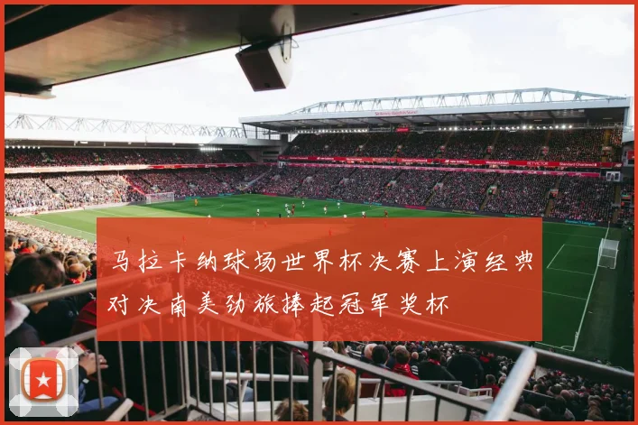马拉卡纳球场世界杯决赛上演经典对决南美劲旅捧起冠军奖杯