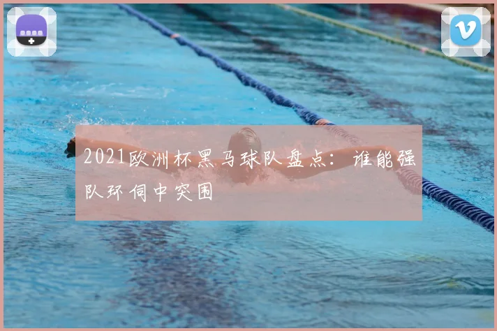 2021欧洲杯黑马球队盘点：谁能强队环伺中突围