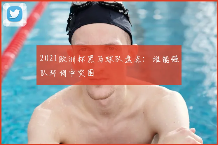 2021欧洲杯黑马球队盘点：谁能强队环伺中突围