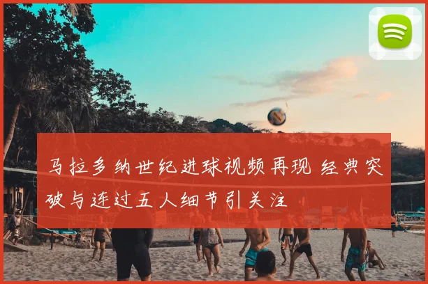 马拉多纳世纪进球视频再现 经典突破与连过五人细节引关注