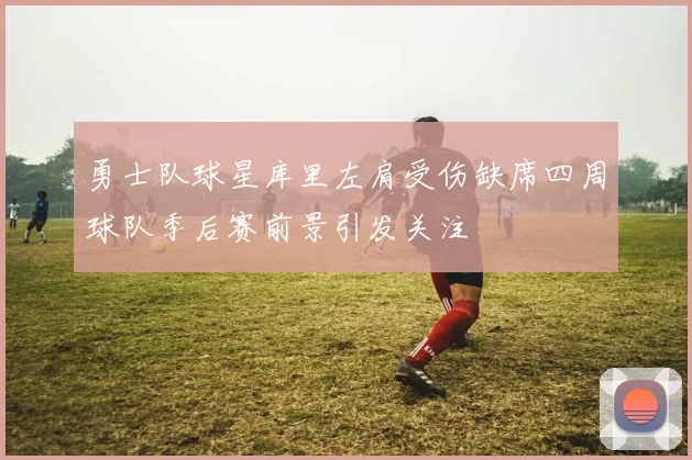 勇士队球星库里左肩受伤缺席四周球队季后赛前景引发关注