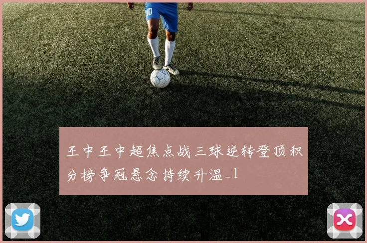 王中王中超焦点战三球逆转登顶积分榜争冠悬念持续升温_1