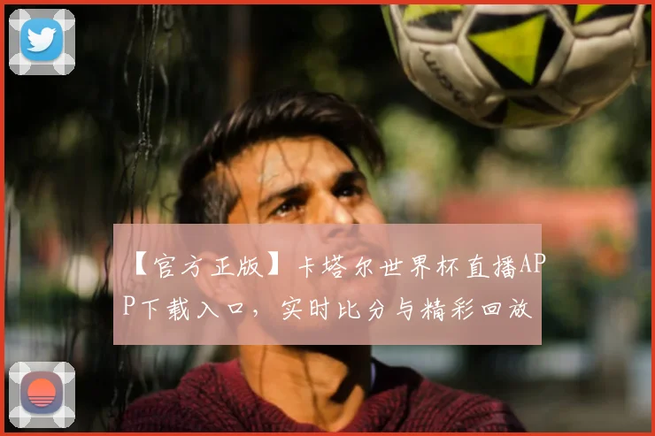 【官方正版】卡塔尔世界杯直播APP下载入口，实时比分与精彩回放