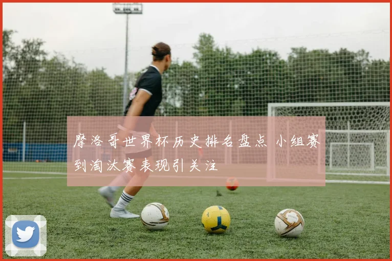 摩洛哥世界杯历史排名盘点 小组赛到淘汰赛表现引关注