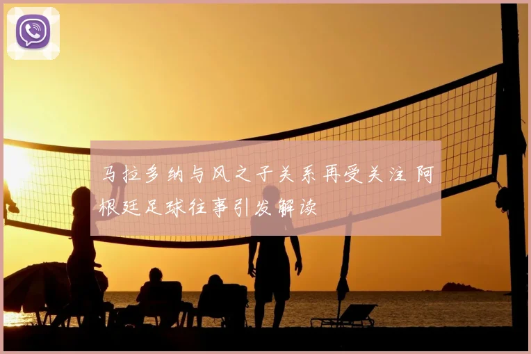 马拉多纳与风之子关系再受关注 阿根廷足球往事引发解读