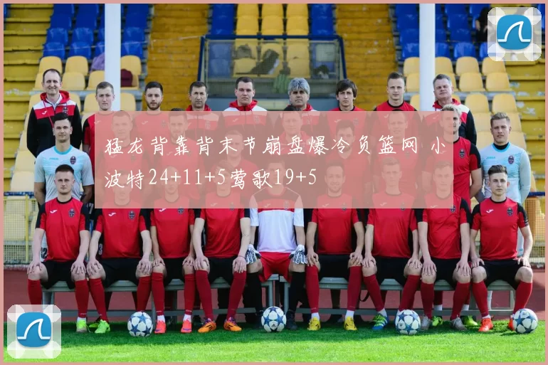 猛龙背靠背末节崩盘爆冷负篮网 小波特24+11+5莺歌19+5