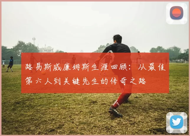 路易斯威廉姆斯生涯回顾:从最佳第六人到关键先生的传奇之路