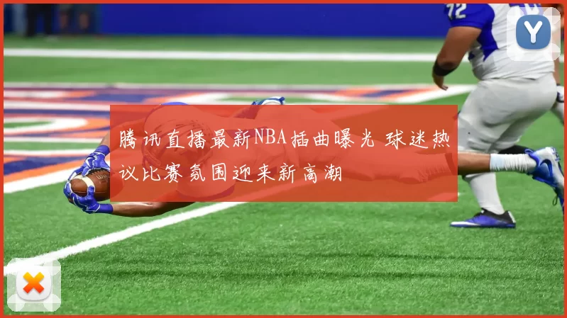 腾讯直播最新NBA插曲曝光 球迷热议比赛氛围迎来新高潮