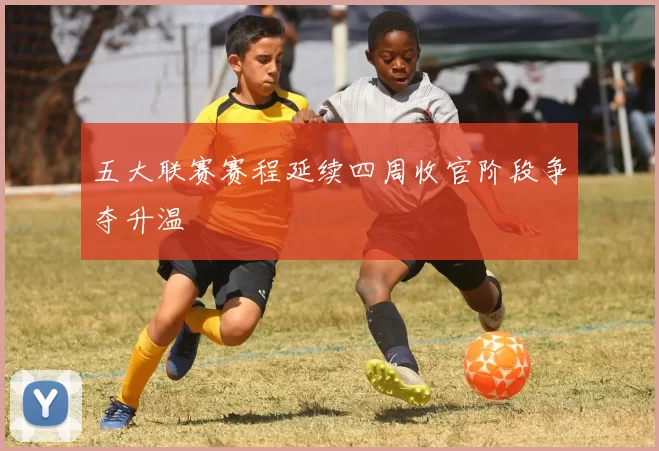 五大联赛赛程延续四周收官阶段争夺升温