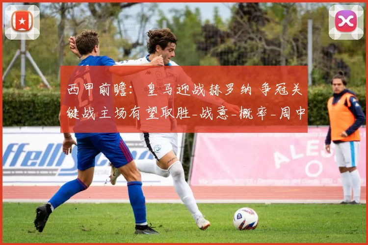 西甲前瞻：皇马迎战赫罗纳 争冠关键战主场有望取胜_战意_概率_周中