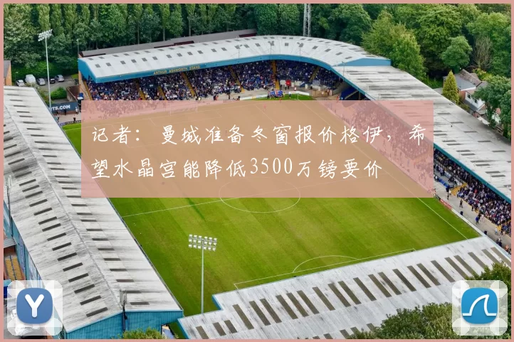 记者：曼城准备冬窗报价格伊，希望水晶宫能降低3500万镑要价