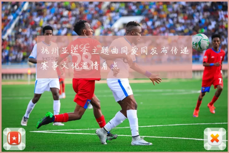 杭州亚运会主题曲同爱同发布传递赛事文化温情看点