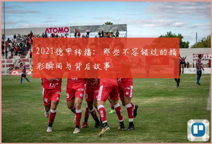 2021德甲转播：那些不容错过的精彩瞬间与背后故事