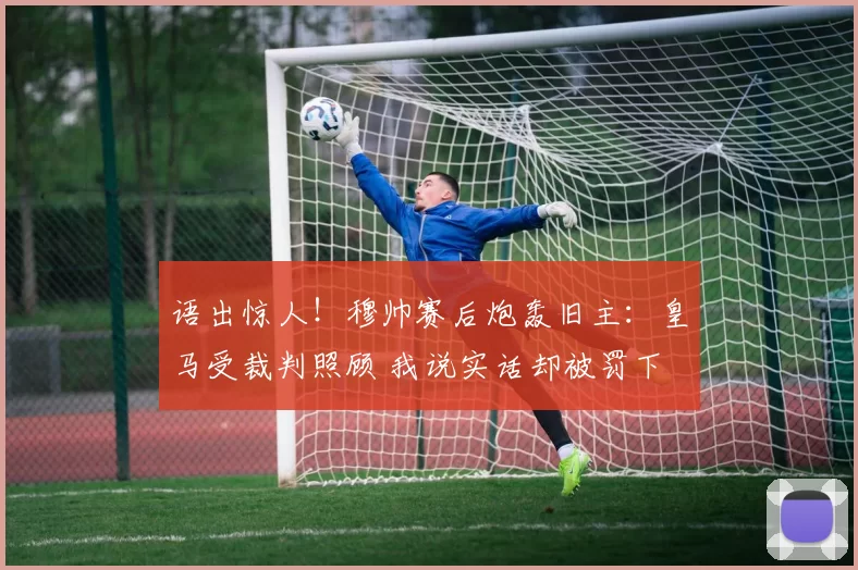 语出惊人!穆帅赛后炮轰旧主:皇马受裁判照顾 我说实话却被罚下