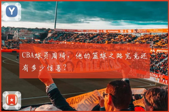 CBA球员周琦,他的篮球之路究竟还有多少惊喜?