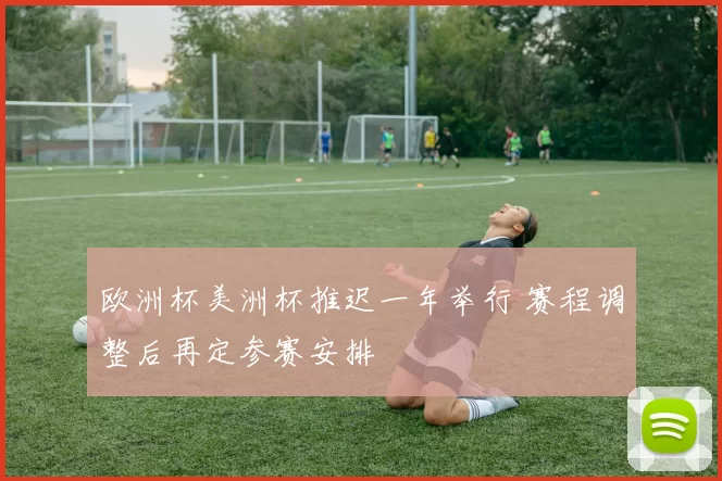 欧洲杯美洲杯推迟一年举行 赛程调整后再定参赛安排