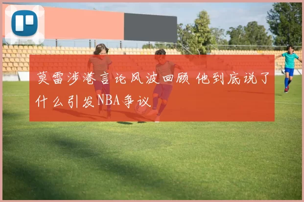 莫雷涉港言论风波回顾 他到底说了什么引发NBA争议