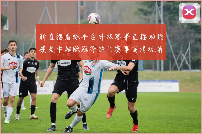 新直播看球平台升级赛事直播功能覆盖中超欧冠等热门赛事高清观看体验更顺畅
