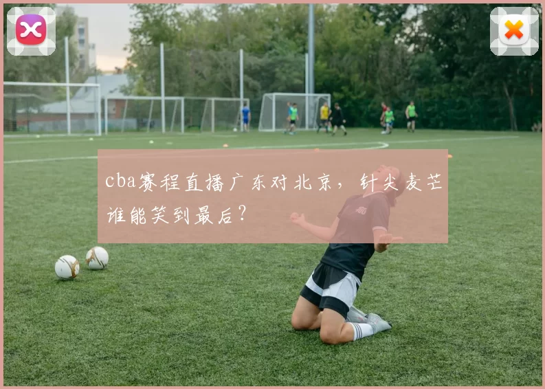 cba赛程直播广东对北京，针尖麦芒谁能笑到最后？