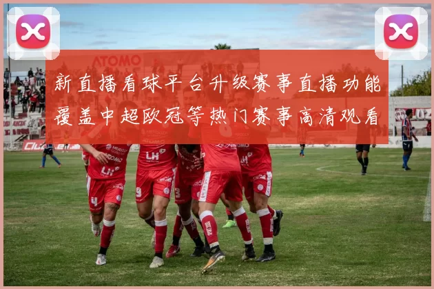 新直播看球平台升级赛事直播功能覆盖中超欧冠等热门赛事高清观看体验更顺畅