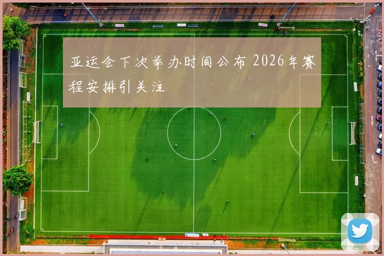 亚运会下次举办时间公布 2026年赛程安排引关注
