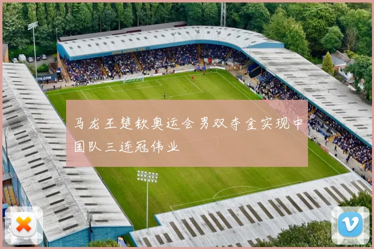 马龙王楚钦奥运会男双夺金实现中国队三连冠伟业